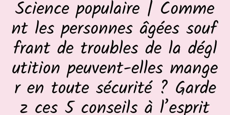 Science populaire | Comment les personnes âgées souffrant de troubles de la déglutition peuvent-elles manger en toute sécurité ? Gardez ces 5 conseils à l’esprit