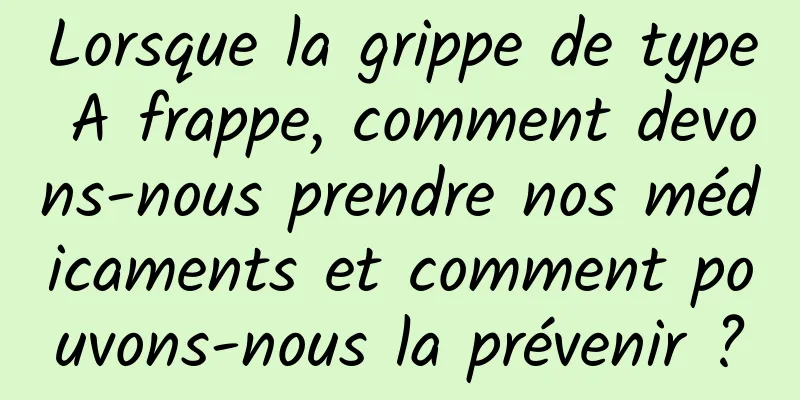 Lorsque la grippe de type A frappe, comment devons-nous prendre nos médicaments et comment pouvons-nous la prévenir ?