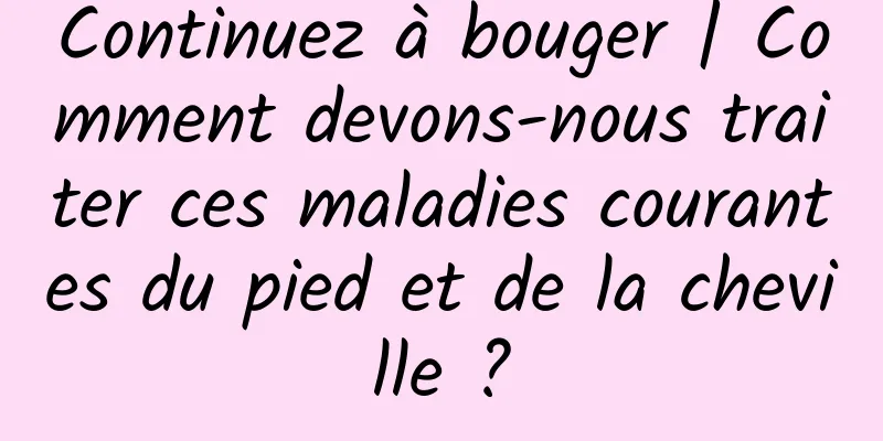 Continuez à bouger | Comment devons-nous traiter ces maladies courantes du pied et de la cheville ?