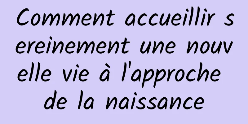Comment accueillir sereinement une nouvelle vie à l'approche de la naissance