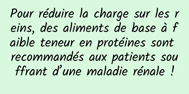 Pour réduire la charge sur les reins, des aliments de base à faible teneur en protéines sont recommandés aux patients souffrant d’une maladie rénale !