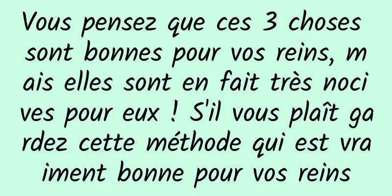 Vous pensez que ces 3 choses sont bonnes pour vos reins, mais elles sont en fait très nocives pour eux ! S'il vous plaît gardez cette méthode qui est vraiment bonne pour vos reins