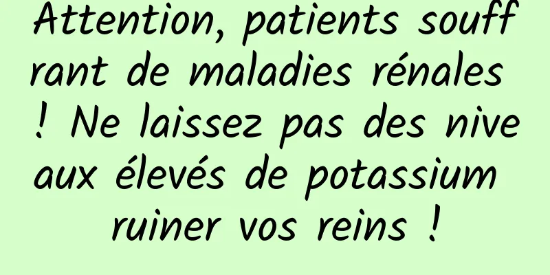 Attention, patients souffrant de maladies rénales ! Ne laissez pas des niveaux élevés de potassium ruiner vos reins !
