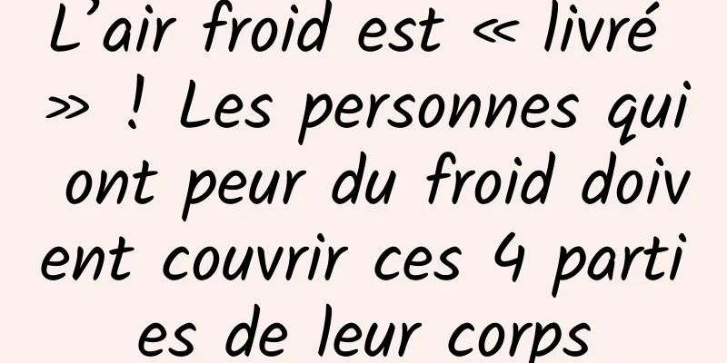 L’air froid est « livré » ! Les personnes qui ont peur du froid doivent couvrir ces 4 parties de leur corps