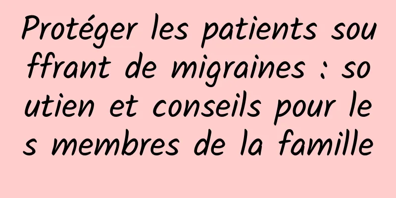 Protéger les patients souffrant de migraines : soutien et conseils pour les membres de la famille