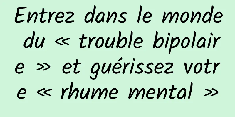 Entrez dans le monde du « trouble bipolaire » et guérissez votre « rhume mental »
