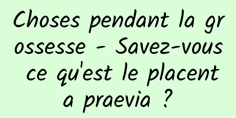 Choses pendant la grossesse - Savez-vous ce qu'est le placenta praevia ?