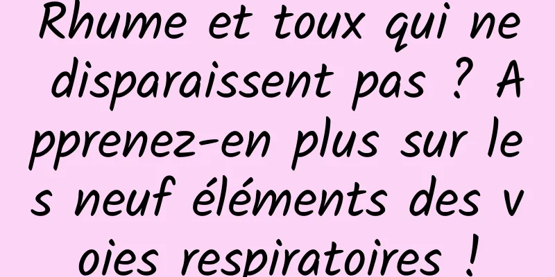 Rhume et toux qui ne disparaissent pas ? Apprenez-en plus sur les neuf éléments des voies respiratoires !