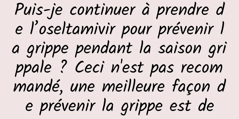 Puis-je continuer à prendre de l’oseltamivir pour prévenir la grippe pendant la saison grippale ? Ceci n'est pas recommandé, une meilleure façon de prévenir la grippe est de