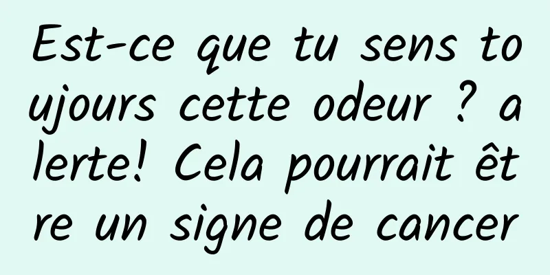Est-ce que tu sens toujours cette odeur ? alerte! Cela pourrait être un signe de cancer
