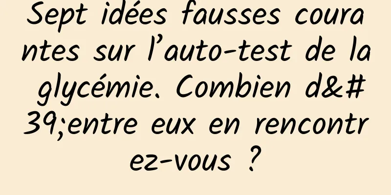 Sept idées fausses courantes sur l’auto-test de la glycémie. Combien d'entre eux en rencontrez-vous ?