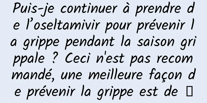 Puis-je continuer à prendre de l’oseltamivir pour prévenir la grippe pendant la saison grippale ? Ceci n'est pas recommandé, une meilleure façon de prévenir la grippe est de →