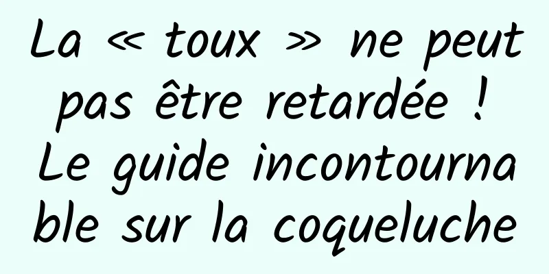 La « toux » ne peut pas être retardée ! Le guide incontournable sur la coqueluche