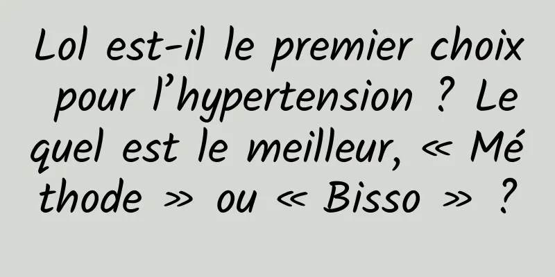 Lol est-il le premier choix pour l’hypertension ? Lequel est le meilleur, « Méthode » ou « Bisso » ?