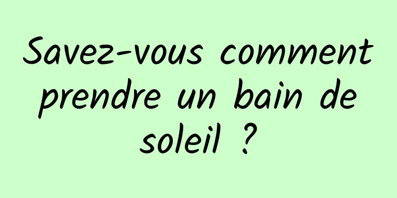 Savez-vous comment prendre un bain de soleil ?