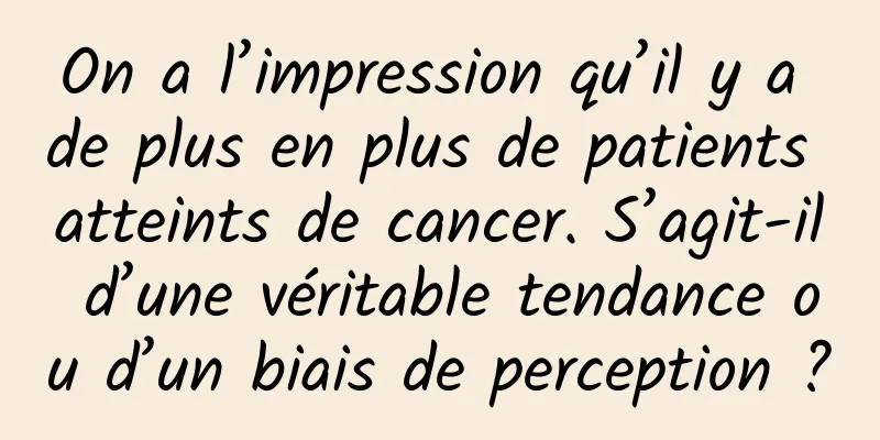 On a l’impression qu’il y a de plus en plus de patients atteints de cancer. S’agit-il d’une véritable tendance ou d’un biais de perception ?