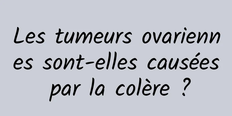 Les tumeurs ovariennes sont-elles causées par la colère ?