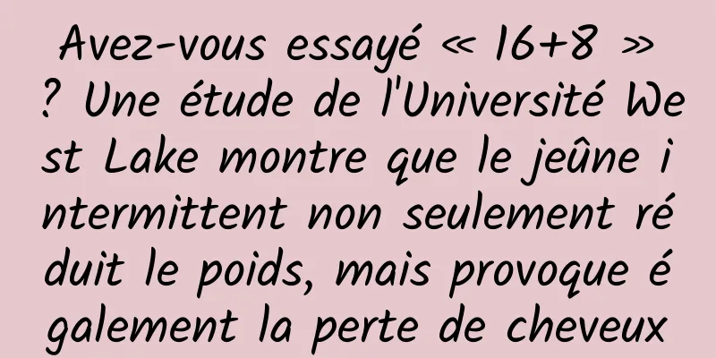 Avez-vous essayé « 16+8 » ? Une étude de l'Université West Lake montre que le jeûne intermittent non seulement réduit le poids, mais provoque également la perte de cheveux