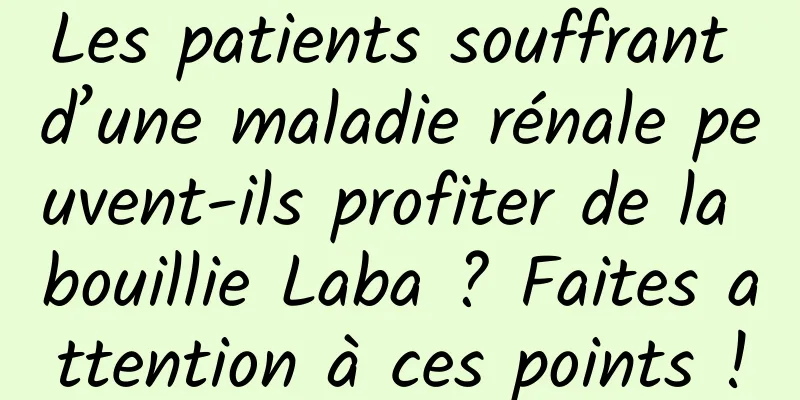 Les patients souffrant d’une maladie rénale peuvent-ils profiter de la bouillie Laba ? Faites attention à ces points !