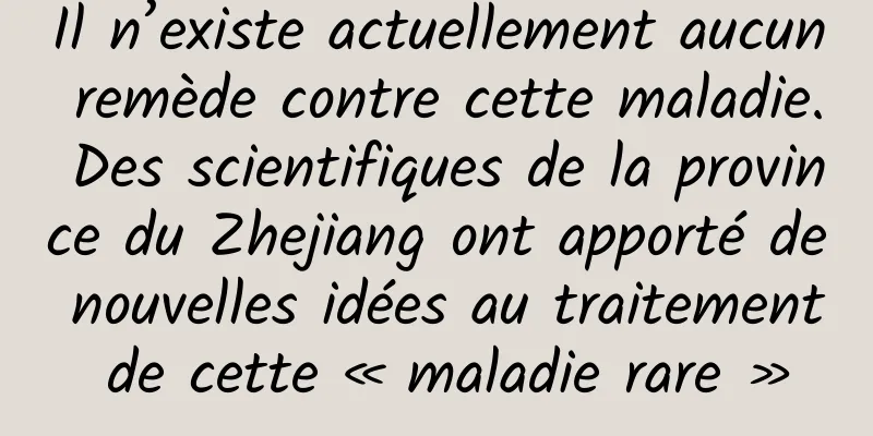Il n’existe actuellement aucun remède contre cette maladie. Des scientifiques de la province du Zhejiang ont apporté de nouvelles idées au traitement de cette « maladie rare »