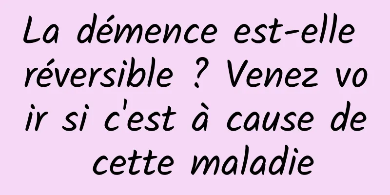 La démence est-elle réversible ? Venez voir si c'est à cause de cette maladie