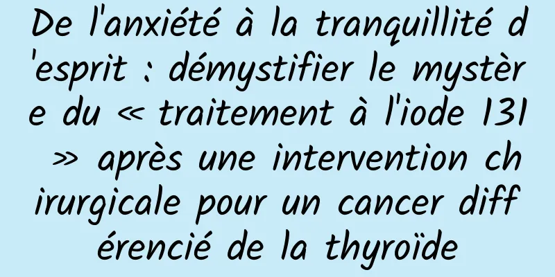 De l'anxiété à la tranquillité d'esprit : démystifier le mystère du « traitement à l'iode 131 » après une intervention chirurgicale pour un cancer différencié de la thyroïde