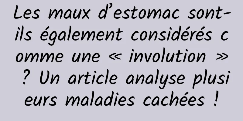 Les maux d’estomac sont-ils également considérés comme une « involution » ? Un article analyse plusieurs maladies cachées !