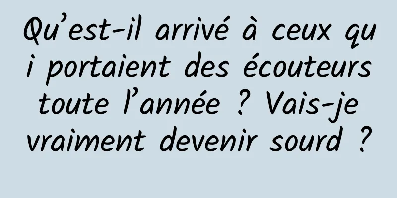 Qu’est-il arrivé à ceux qui portaient des écouteurs toute l’année ? Vais-je vraiment devenir sourd ?