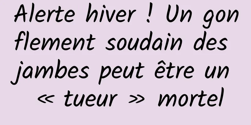 Alerte hiver ! Un gonflement soudain des jambes peut être un « tueur » mortel