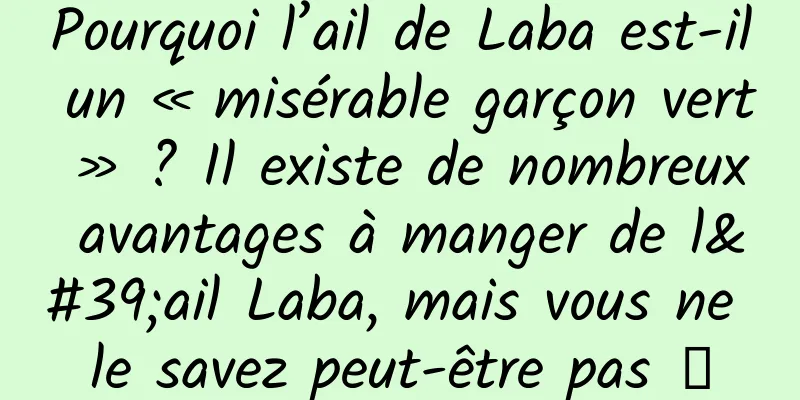 Pourquoi l’ail de Laba est-il un « misérable garçon vert » ? Il existe de nombreux avantages à manger de l'ail Laba, mais vous ne le savez peut-être pas →