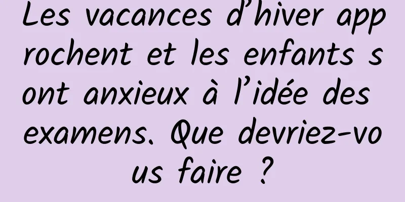 Les vacances d’hiver approchent et les enfants sont anxieux à l’idée des examens. Que devriez-vous faire ?
