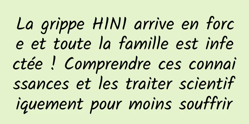 La grippe H1N1 arrive en force et toute la famille est infectée ! Comprendre ces connaissances et les traiter scientifiquement pour moins souffrir