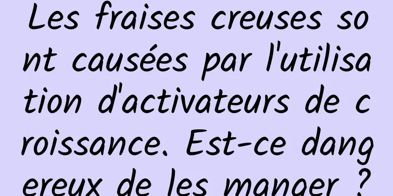 Les fraises creuses sont causées par l'utilisation d'activateurs de croissance. Est-ce dangereux de les manger ?