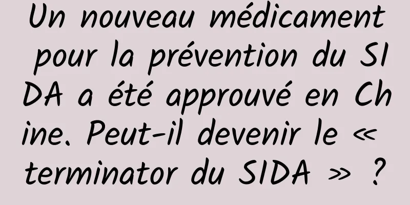 Un nouveau médicament pour la prévention du SIDA a été approuvé en Chine. Peut-il devenir le « terminator du SIDA » ?