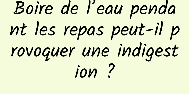 Boire de l’eau pendant les repas peut-il provoquer une indigestion ?