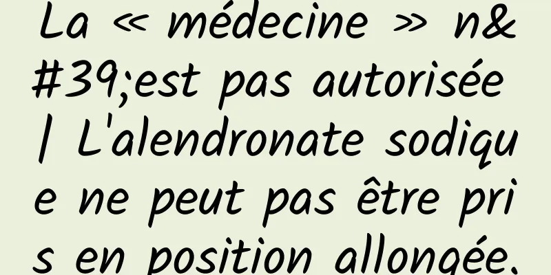 La « médecine » n'est pas autorisée | L'alendronate sodique ne peut pas être pris en position allongée.
