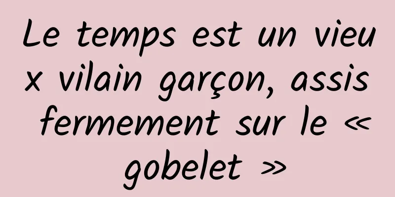 Le temps est un vieux vilain garçon, assis fermement sur le « gobelet »