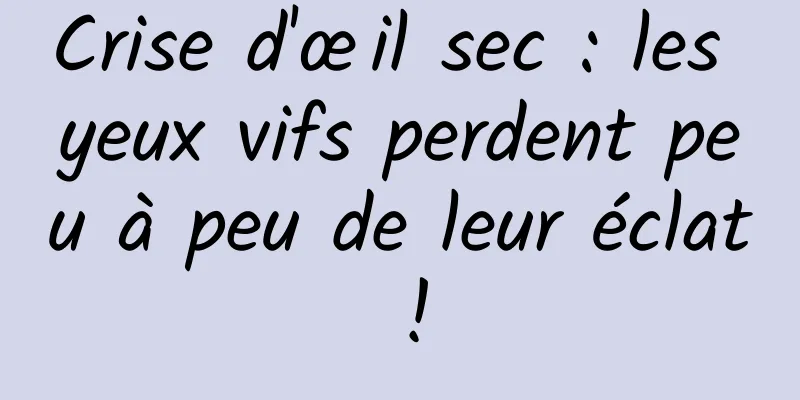Crise d'œil sec : les yeux vifs perdent peu à peu de leur éclat !