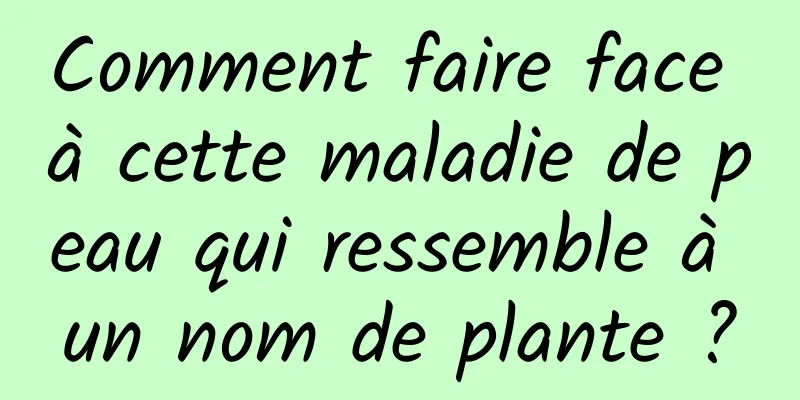 Comment faire face à cette maladie de peau qui ressemble à un nom de plante ?
