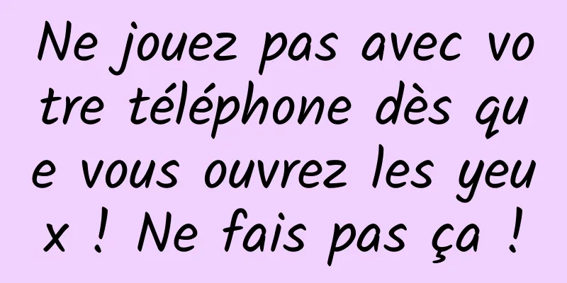 Ne jouez pas avec votre téléphone dès que vous ouvrez les yeux ! Ne fais pas ça !