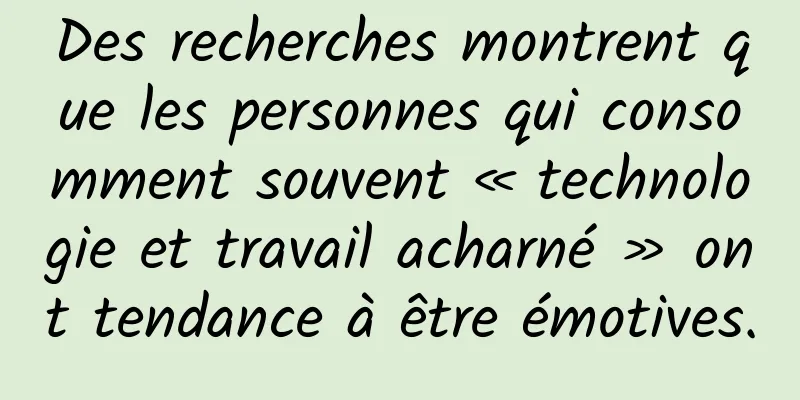 Des recherches montrent que les personnes qui consomment souvent « technologie et travail acharné » ont tendance à être émotives.