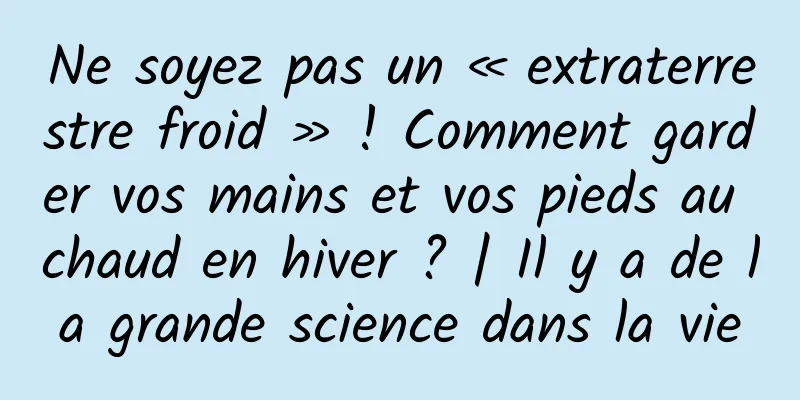 Ne soyez pas un « extraterrestre froid » ! Comment garder vos mains et vos pieds au chaud en hiver ? | Il y a de la grande science dans la vie