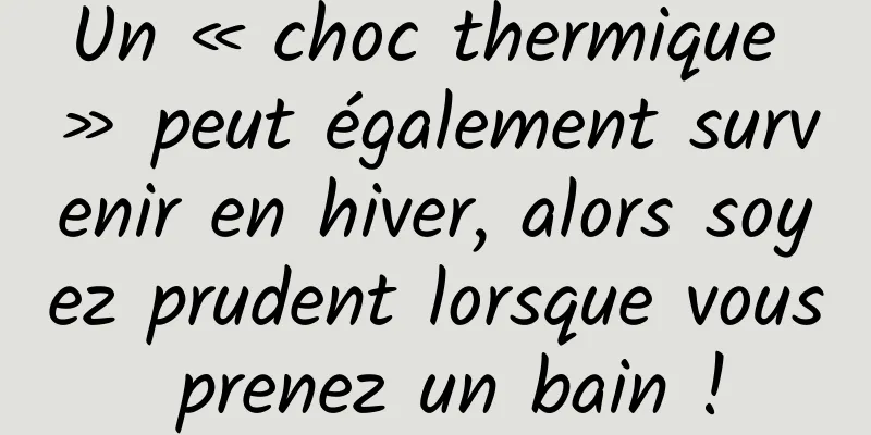 Un « choc thermique » peut également survenir en hiver, alors soyez prudent lorsque vous prenez un bain !