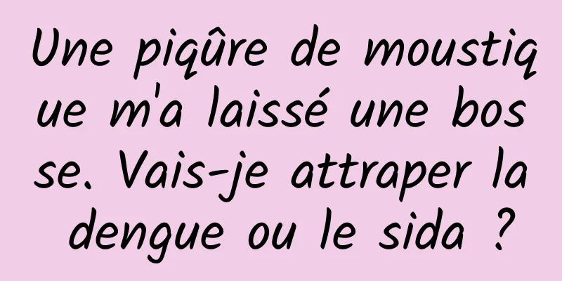Une piqûre de moustique m'a laissé une bosse. Vais-je attraper la dengue ou le sida ?