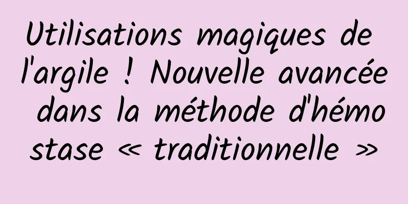 Utilisations magiques de l'argile ! Nouvelle avancée dans la méthode d'hémostase « traditionnelle »