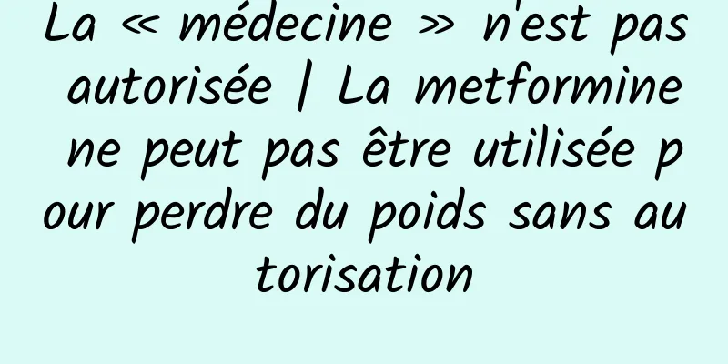 La « médecine » n'est pas autorisée | La metformine ne peut pas être utilisée pour perdre du poids sans autorisation