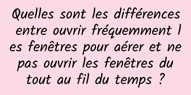 Quelles sont les différences entre ouvrir fréquemment les fenêtres pour aérer et ne pas ouvrir les fenêtres du tout au fil du temps ?