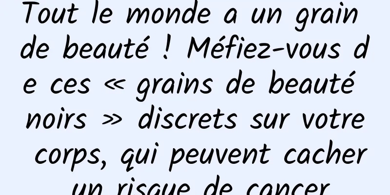 Tout le monde a un grain de beauté ! Méfiez-vous de ces « grains de beauté noirs » discrets sur votre corps, qui peuvent cacher un risque de cancer