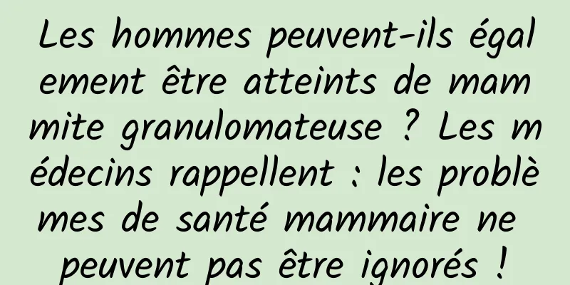 Les hommes peuvent-ils également être atteints de mammite granulomateuse ? Les médecins rappellent : les problèmes de santé mammaire ne peuvent pas être ignorés !