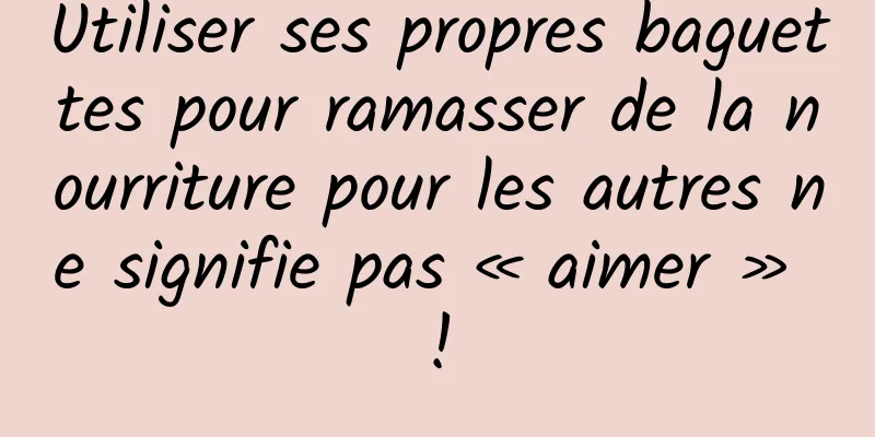 Utiliser ses propres baguettes pour ramasser de la nourriture pour les autres ne signifie pas « aimer » !